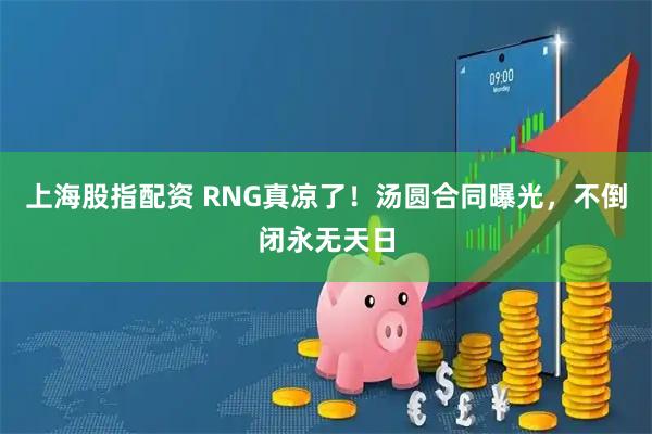 上海股指配资 RNG真凉了！汤圆合同曝光，不倒闭永无天日