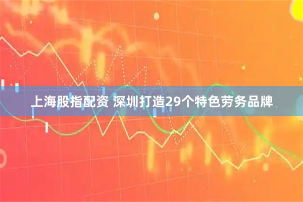 上海股指配资 深圳打造29个特色劳务品牌