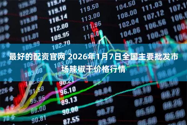 最好的配资官网 2026年1月7日全国主要批发市场辣椒干价格行情