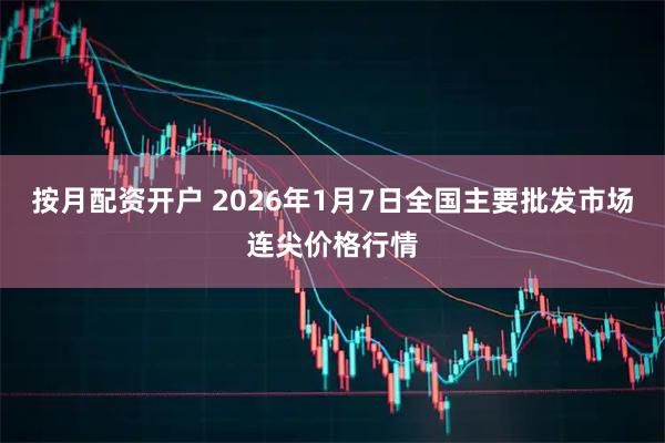按月配资开户 2026年1月7日全国主要批发市场连尖价格行情