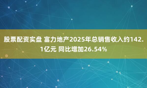 股票配资实盘 富力地产2025年总销售收入约142.1亿元 同比增加26.54%