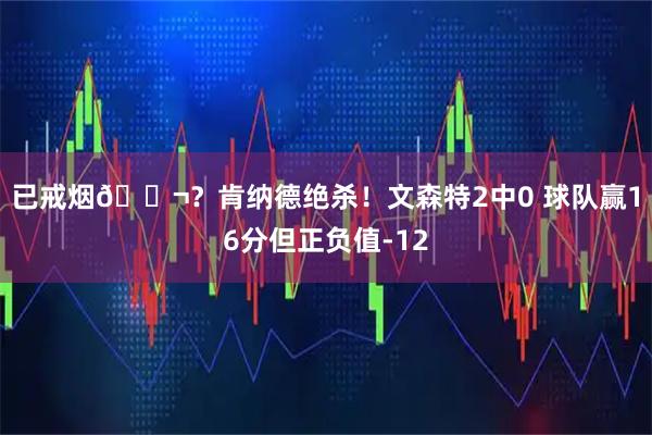 已戒烟🚬？肯纳德绝杀！文森特2中0 球队赢16分但正负值-12