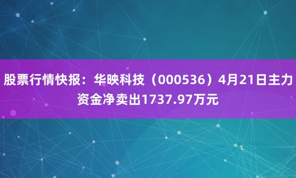 股票行情快报：华映科技（000536）4月21日主力资金净卖出1737.97万元