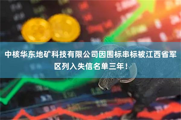 中核华东地矿科技有限公司因围标串标被江西省军区列入失信名单三年！
