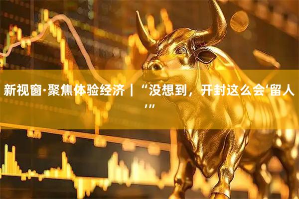 新视窗·聚焦体验经济｜“没想到，开封这么会‘留人’”