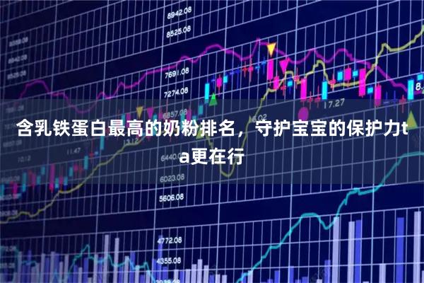 含乳铁蛋白最高的奶粉排名，守护宝宝的保护力ta更在行