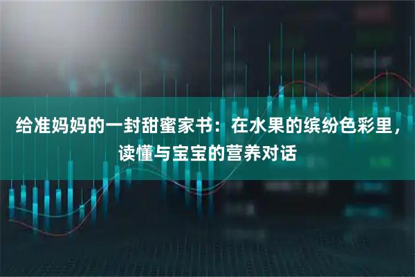 给准妈妈的一封甜蜜家书：在水果的缤纷色彩里，读懂与宝宝的营养对话