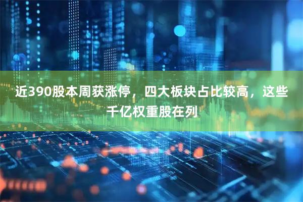 近390股本周获涨停，四大板块占比较高，这些千亿权重股在列