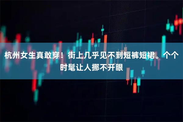 杭州女生真敢穿!街上几乎见不到短裤短裙。个个时髦让人挪不开眼