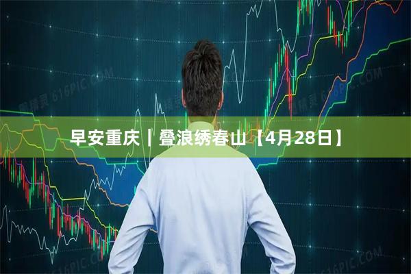 早安重庆｜叠浪绣春山【4月28日】