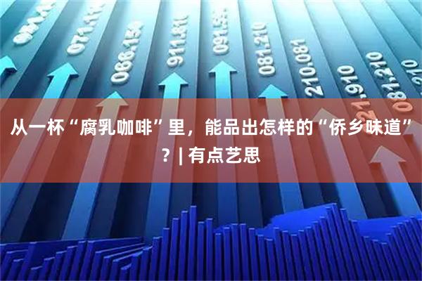 从一杯“腐乳咖啡”里，能品出怎样的“侨乡味道”？| 有点艺思