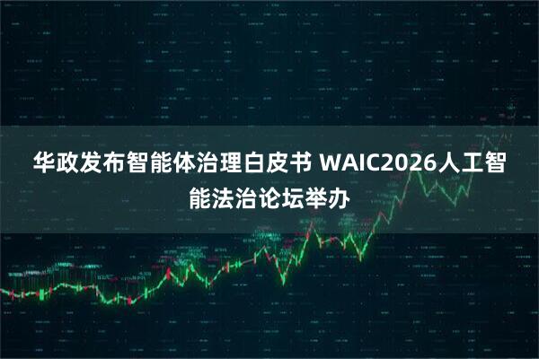 华政发布智能体治理白皮书 WAIC2026人工智能法治论坛举办