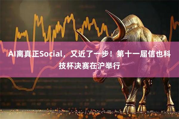 AI离真正Social，又近了一步！第十一届信也科技杯决赛在沪举行
