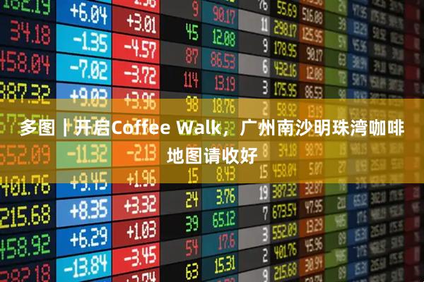 多图｜开启Coffee Walk，广州南沙明珠湾咖啡地图请收好